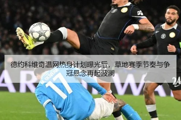 德约科维奇温网热身计划曝光后，草地赛季节奏与争冠悬念再起波澜